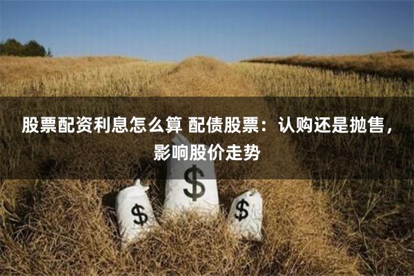 股票配資利息怎么算 配債股票：認購還是拋售，影響股價走勢