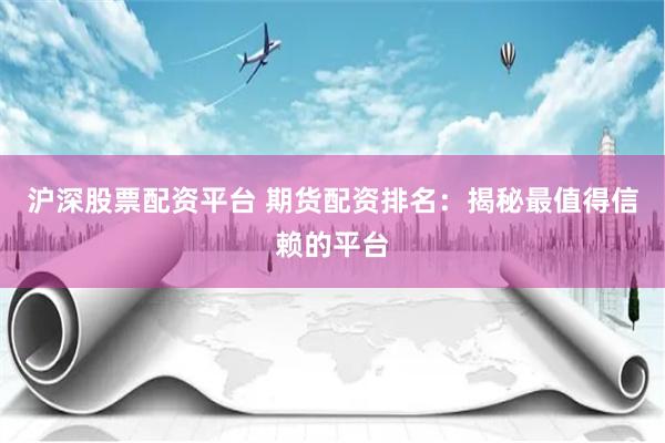 滬深股票配資平臺 期貨配資排名：揭秘最值得信賴的平臺