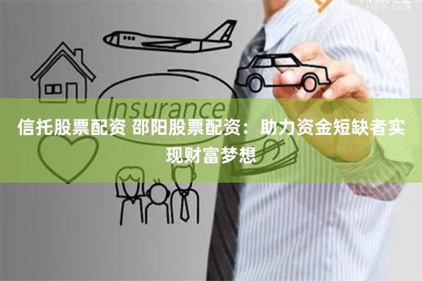 信托股票配資 邵陽股票配資：助力資金短缺者實現財富夢想