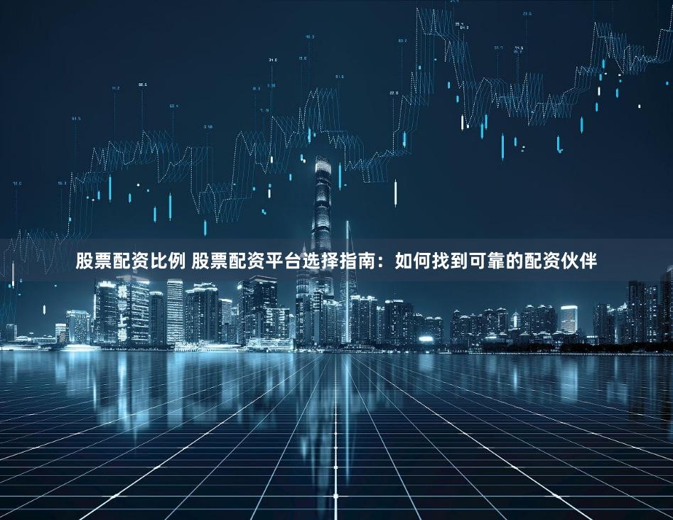 股票配資比例 股票配資平臺選擇指南：如何找到可靠的配資伙伴