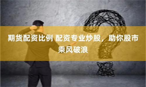 期貨配資比例 配資專業炒股，助你股市乘風破浪