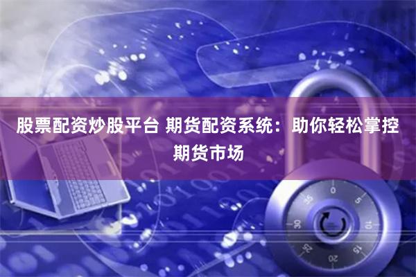 股票配資炒股平臺 期貨配資系統：助你輕松掌控期貨市場