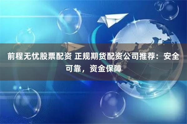 前程無憂股票配資 正規期貨配資公司推薦：安全可靠，資金保障