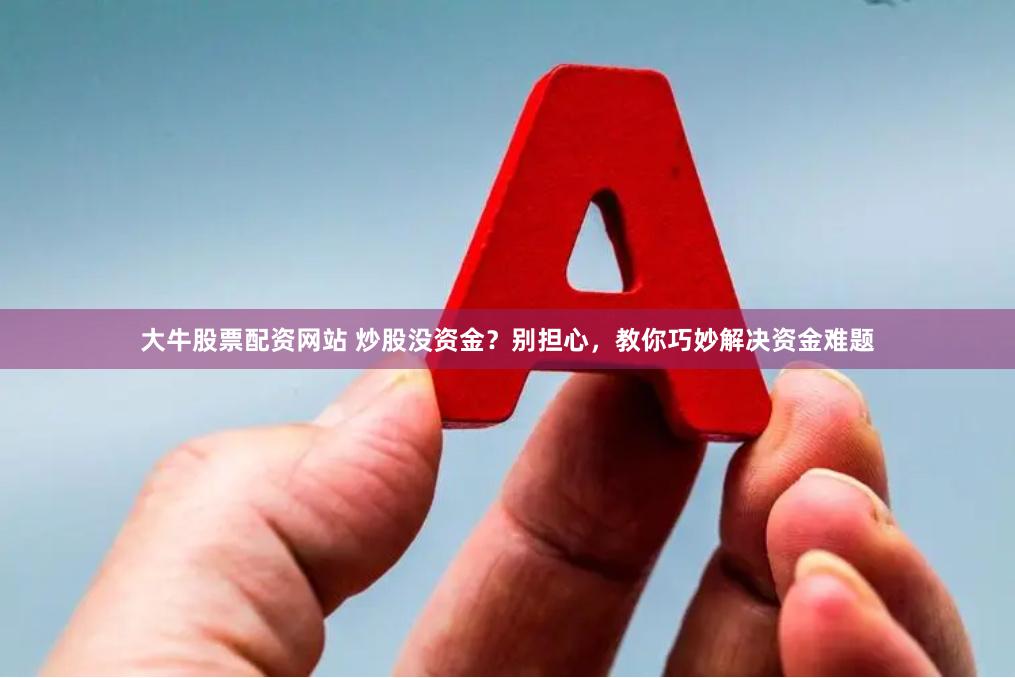 大牛股票配資網站 炒股沒資金？別擔心，教你巧妙解決資金難題