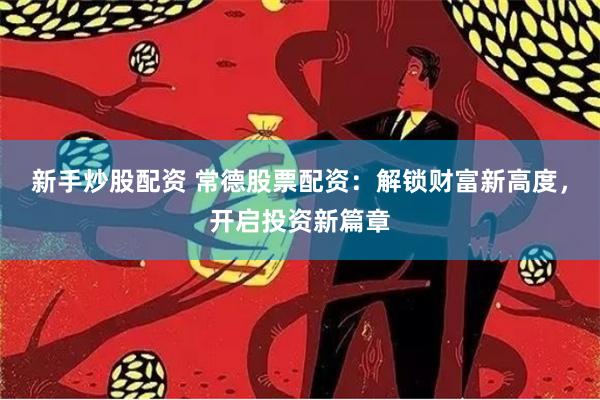 新手炒股配資 常德股票配資：解鎖財富新高度，開啟投資新篇章