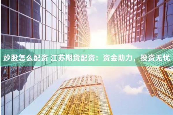 炒股怎么配資 江蘇期貨配資：資金助力，投資無憂