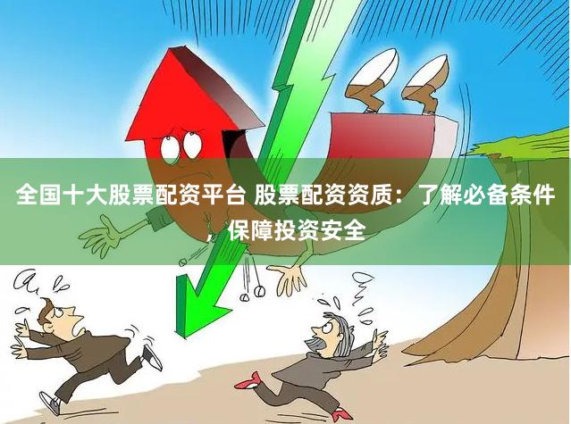全國十大股票配資平臺 股票配資資質：了解必備條件，保障投資安全