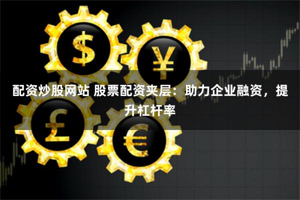 配資炒股網站 股票配資夾層：助力企業融資，提升杠桿率