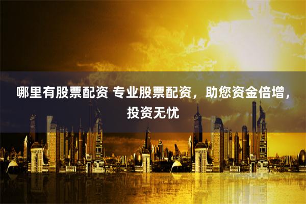 哪里有股票配資 專業股票配資，助您資金倍增，投資無憂