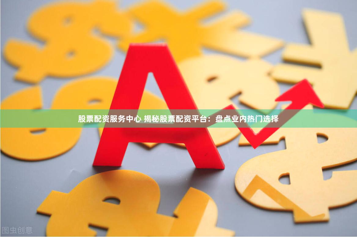 股票配資服務(wù)中心 揭秘股票配資平臺(tái)：盤(pán)點(diǎn)業(yè)內(nèi)熱門(mén)選擇