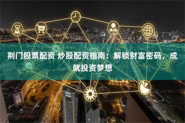 荊門股票配資 炒股配資指南：解鎖財富密碼，成就投資夢想