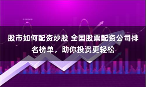 股市如何配資炒股 全國股票配資公司排名榜單，助你投資更輕松