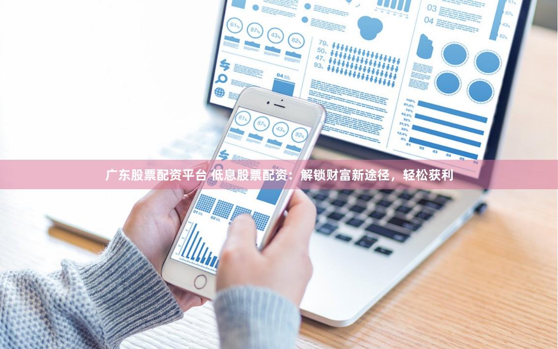 廣東股票配資平臺 低息股票配資：解鎖財富新途徑，輕松獲利