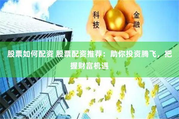 股票如何配資 股票配資推薦：助你投資騰飛，把握財富機遇