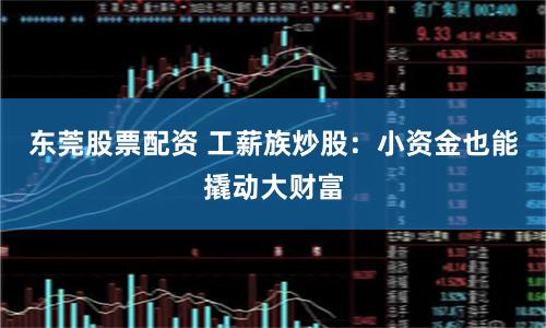 東莞股票配資 工薪族炒股：小資金也能撬動大財富