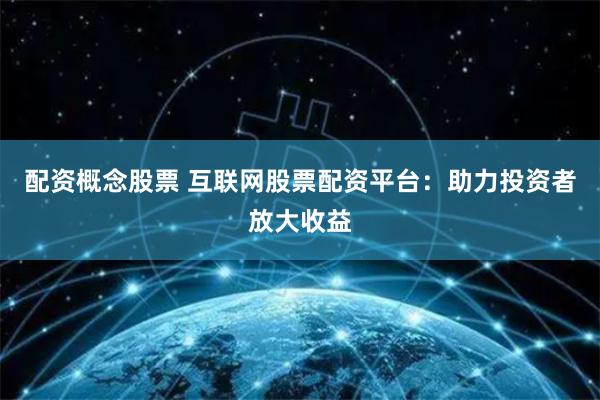 配資概念股票 互聯網股票配資平臺：助力投資者放大收益