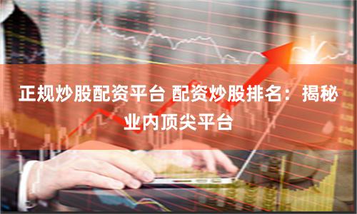 正規炒股配資平臺 配資炒股排名：揭秘業內頂尖平臺