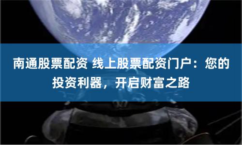 南通股票配資 線上股票配資門戶：您的投資利器，開啟財(cái)富之路