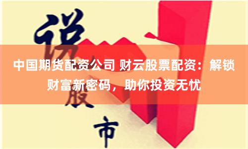 中國期貨配資公司 財云股票配資：解鎖財富新密碼，助你投資無憂