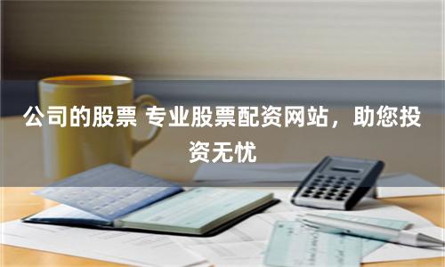 公司的股票 專業股票配資網站，助您投資無憂