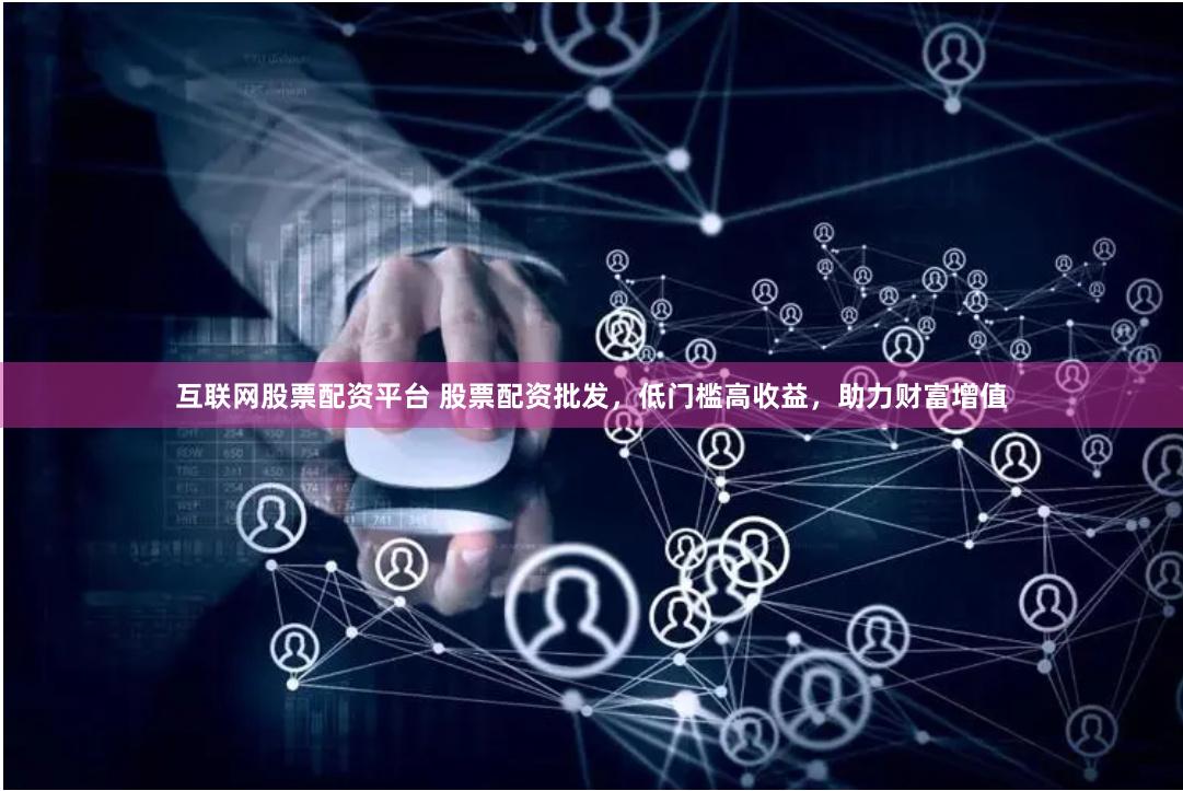 互聯(lián)網(wǎng)股票配資平臺 股票配資批發(fā)，低門檻高收益，助力財富增值