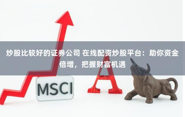 炒股比較好的證券公司 在線配資炒股平臺：助你資金倍增，把握財富機(jī)遇