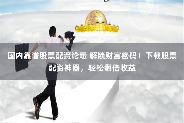 國內(nèi)靠譜股票配資論壇 解鎖財富密碼！下載股票配資神器，輕松翻倍收益