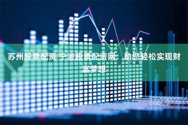 蘇州股票配資 寧波股票配資網：助您輕松實現財富夢想